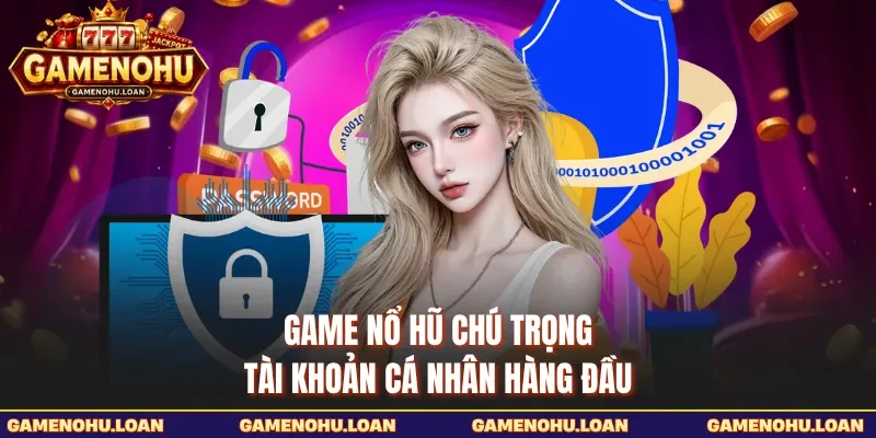 Game Nổ Hũ chú trọng tài khoản cá nhân hàng đầu