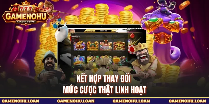 Kết hợp thay đổi mức cược thật linh hoạt 