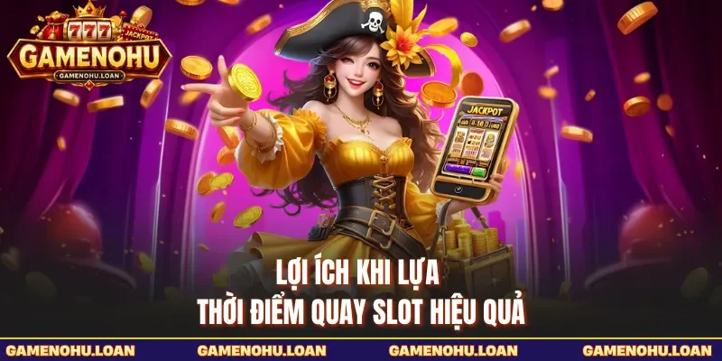 Lợi ích khi lựa thời điểm quay slot hiệu quả 