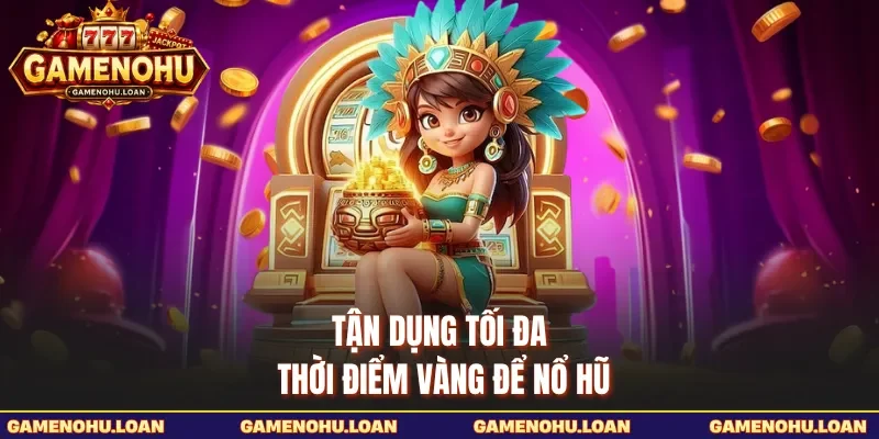 Tận dụng tối đa thời điểm vàng để nổ hũ