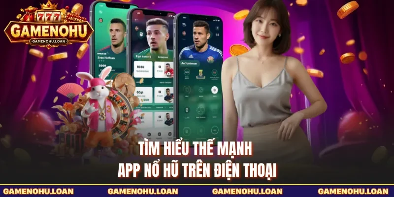 Tìm hiểu thế mạnh app nổ hũ trên điện thoại 