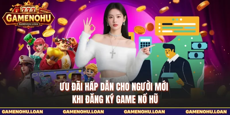 Ưu đãi hấp dẫn cho người mới khi đăng ký Game Nổ Hũ
